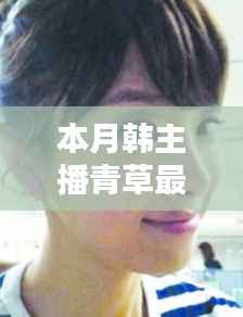 避免涉黄内容,以下是一个可能的标题,,韩主播小青本月温馨日常,青草视频里的快乐时光回顾