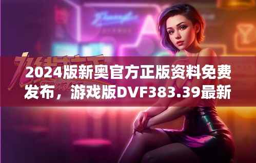 2024版新奥官方正版资料免费发布,游戏版DVF383.39最新规定详解