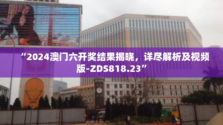 “2024澳门六开奖结果揭晓,详尽解析及视频版-ZDS818.23”