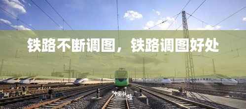 铁路不断调图,铁路调图好处
