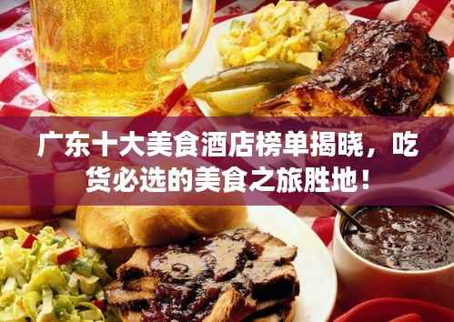 广东十大美食酒店榜单揭晓,吃货必选的美食之旅胜地!