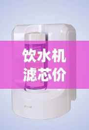 饮水机滤芯价格与水质健康的关键,不容忽视的重要性