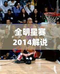 全明星赛2014解说盛宴,激情与才华的巅峰碰撞!