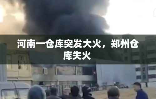河南一仓库突发大火,郑州仓库失火