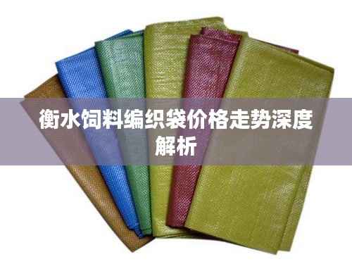 衡水饲料编织袋价格走势深度解析