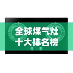 全球煤气灶十大排名榜单揭晓!