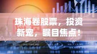 珠海卷股票,投资新宠,瞩目焦点!