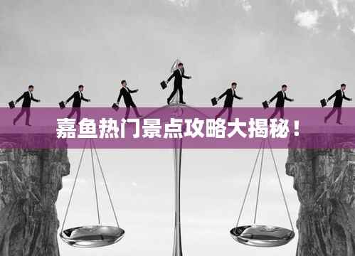 嘉鱼热门景点攻略大揭秘！