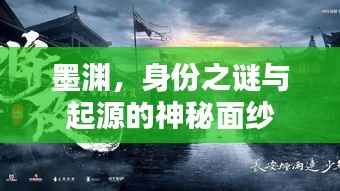 墨渊,身份之谜与起源的神秘面纱