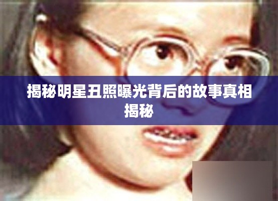 揭秘明星丑照曝光背后的故事真相揭秘