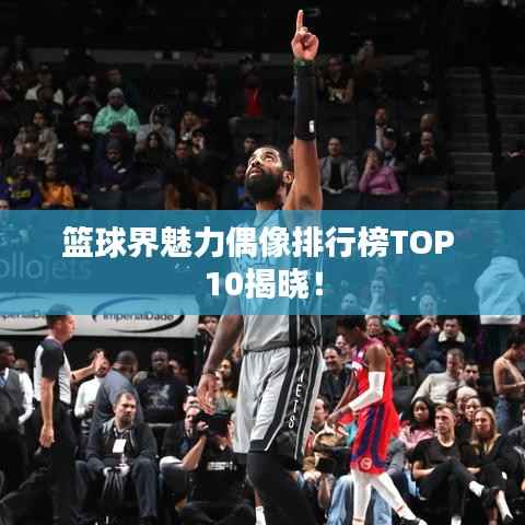 篮球界魅力偶像排行榜TOP 10揭晓!