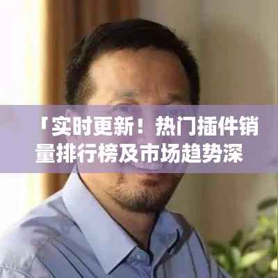 「实时更新!热门插件销量排行榜及市场趋势深度解析」