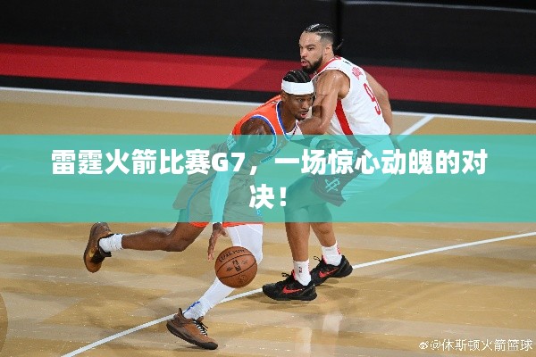 雷霆火箭比赛G7,一场惊心动魄的对决!