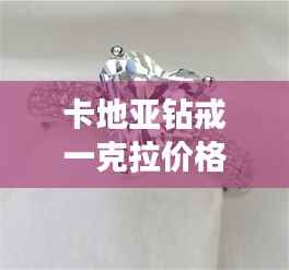 卡地亚钻戒一克拉价格全解析，最新行情，让你一目了然！