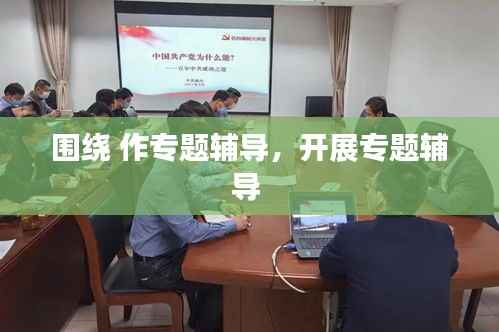 围绕 作专题辅导,开展专题辅导