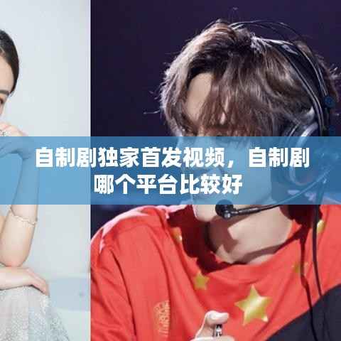 自制剧独家首发视频,自制剧哪个平台比较好