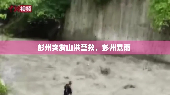 彭州突发山洪营救,彭州暴雨