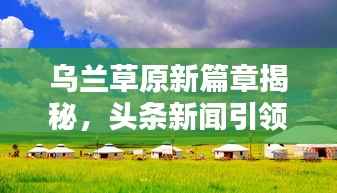 乌兰草原新篇章揭秘,头条新闻引领时代风潮