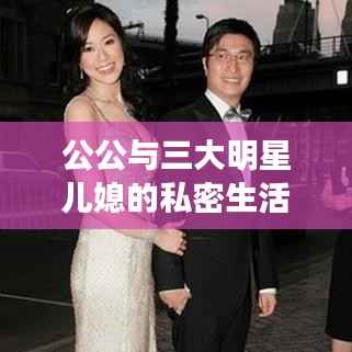 公公与三大明星儿媳的私密生活揭秘!