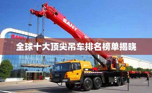 全球十大顶尖吊车排名榜单揭晓