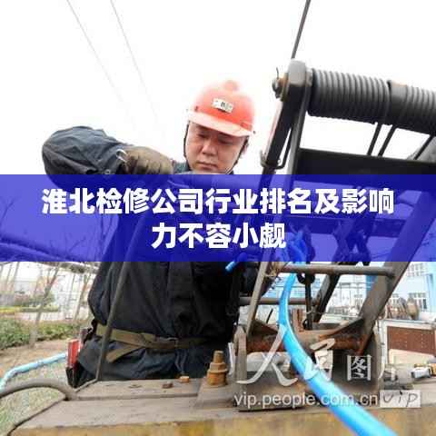 淮北检修公司行业排名及影响力不容小觑